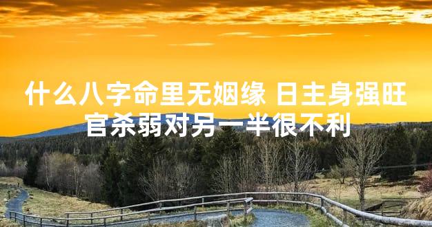 什么八字命里无姻缘 日主身强旺官杀弱对另一半很不利